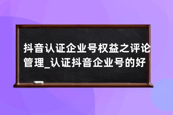 抖音認證企業號權益之評論管理_認證抖音企業號的好處 