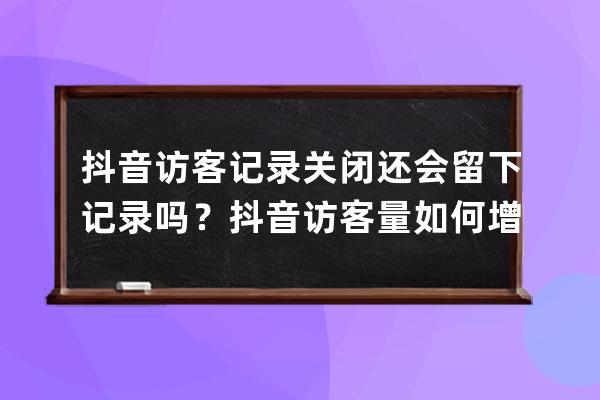 抖音訪客記錄關(guān)閉還會(huì)留下記錄嗎？抖音訪客量如何增加？ 