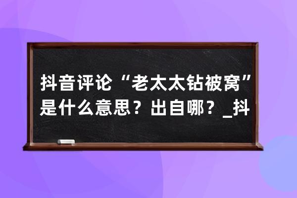 抖音評論“老太太鉆被窩”是什么意思？出自哪？_抖音老太太鉆被窩給爺整笑 
