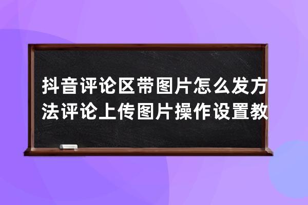 抖音評論區帶圖片怎么發方法 評論上傳圖片操作設置教程_抖音如何在評論區上 