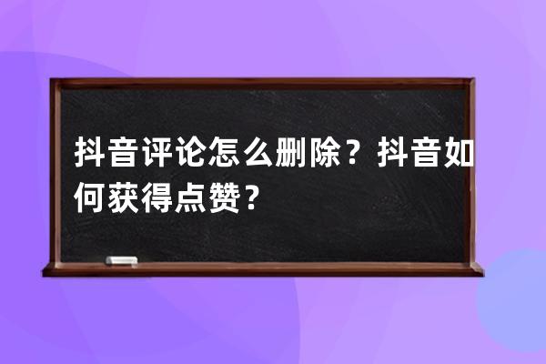 抖音評論怎么刪除？抖音如何獲得點贊？ 