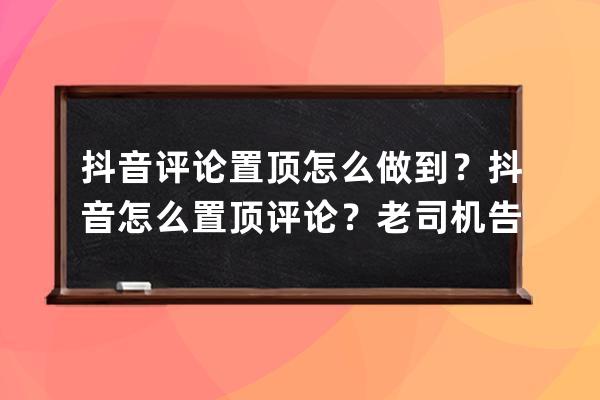 抖音評論置頂怎么做到？抖音怎么置頂評論？老司機告訴你！_怎么樣把抖音評 
