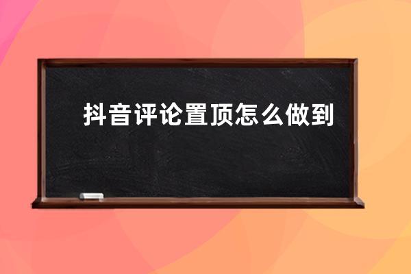 抖音評論置頂怎么做到？抖音怎么置頂評論？老司機告訴你！_怎么樣把抖音評 
