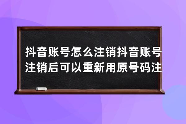 抖音賬號怎么注銷 抖音賬號注銷后可以重新用原號碼注冊嗎 