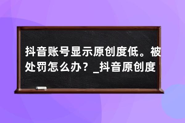 抖音賬號(hào)顯示原創(chuàng)度低。被處罰怎么辦？_抖音原創(chuàng)度低會(huì)被處罰多久 