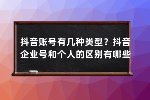 抖音賬號有幾種類型？抖音企業號和個人的區別有哪些？ 