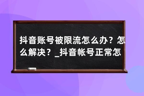 抖音賬號被限流怎么辦？怎么解決？_抖音帳號正常怎么被限流了怎么辦 