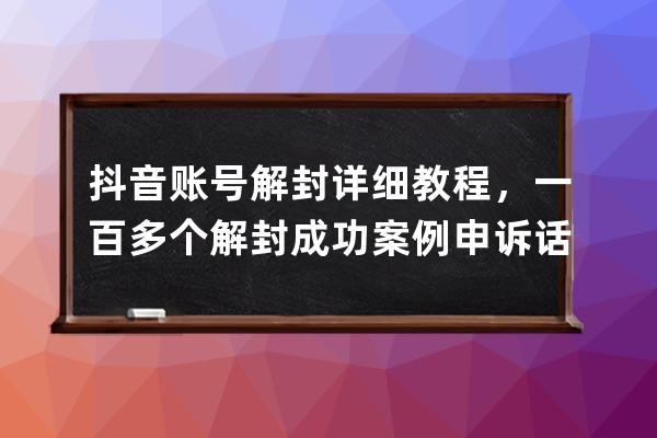 抖音賬號解封詳細教程，一百多個解封成功案例 申訴話術技巧
