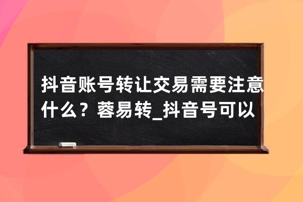 抖音賬號轉讓交易需要注意什么？蓉易轉_抖音號可以轉讓嗎?怎么辦手續 