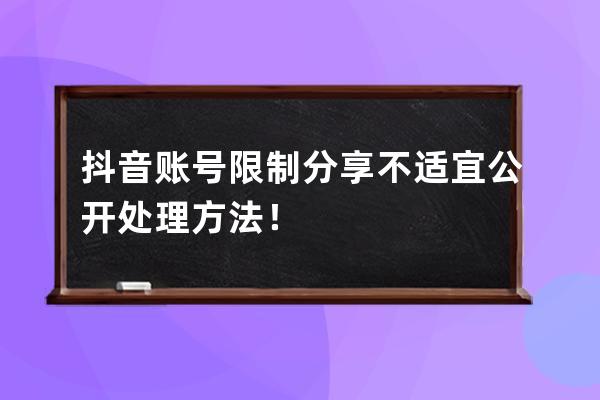 抖音賬號限制分享/不適宜公開處理方法！
