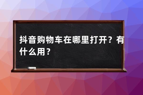 抖音購(gòu)物車(chē)在哪里打開(kāi)？有什么用？ 