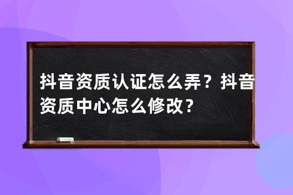 抖音資質(zhì)認(rèn)證怎么弄？抖音資質(zhì)中心怎么修改？ 