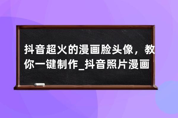 抖音超火的漫畫臉頭像，教你一鍵制作_抖音照片漫畫頭像生成器 