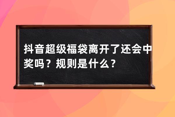 抖音超級福袋離開了還會中獎嗎？規則是什么？ 