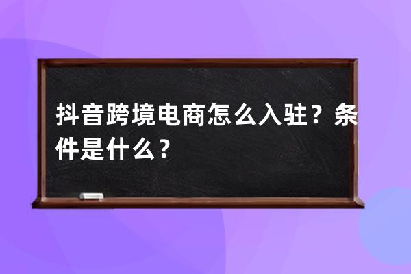 抖音跨境電商怎么入駐？條件是什么？ 