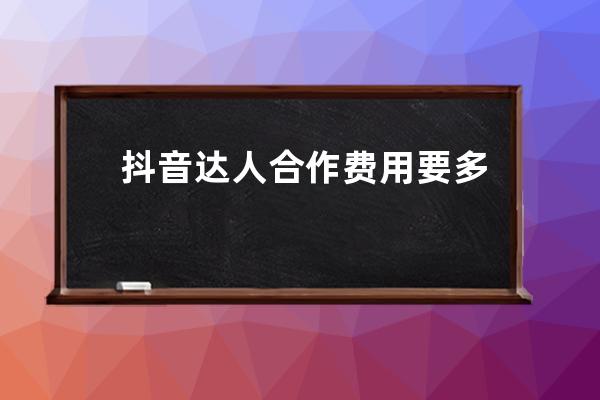抖音達人合作費用要多少？怎么選抖音達人合作？ 