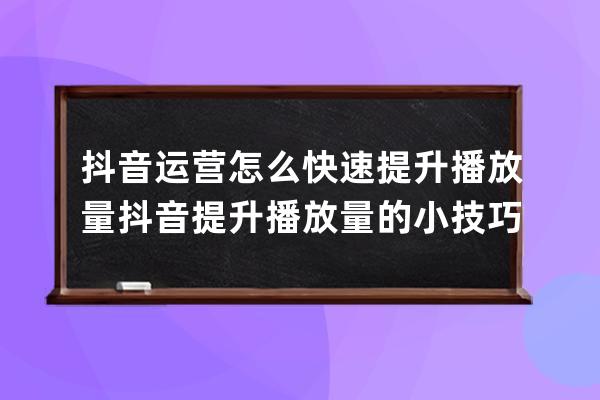 抖音運營怎么快速提升播放量 抖音提升播放量的小技巧 