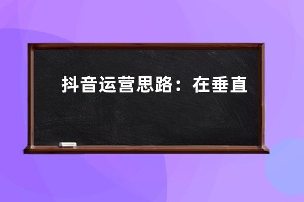 抖音運營思路：在垂直類目做賬號矩陣！