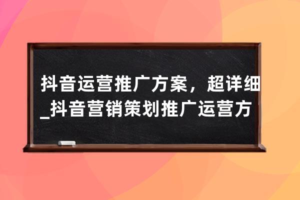 抖音運營推廣方案，超詳細_抖音營銷策劃推廣運營方案 