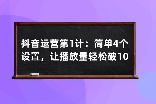 抖音運營第1計：簡單4個設置，讓播放量輕松破10萬_抖音運營12條 