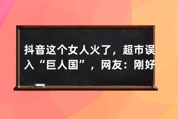 抖音這個女人火了，超市誤入“巨人國”，網友：剛好看到胸！_抖音最美女巨 