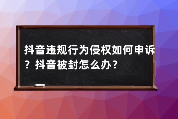 抖音違規(guī)行為侵權(quán)如何申訴？抖音被封怎么辦？ 