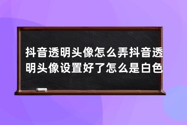抖音透明頭像怎么弄 抖音透明頭像設置好了怎么是白色的