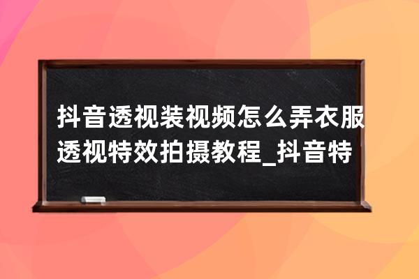 抖音透視裝視頻怎么弄 衣服透視特效拍攝教程_抖音特效穿衣服怎么弄 