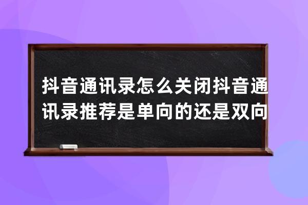 抖音通訊錄怎么關閉 抖音通訊錄推薦是單向的還是雙向的
