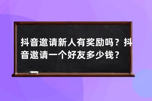 抖音邀請新人有獎勵嗎？抖音邀請一個好友多少錢？ 