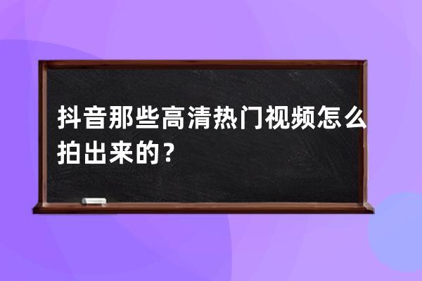 抖音那些高清熱門視頻怎么拍出來的？ 