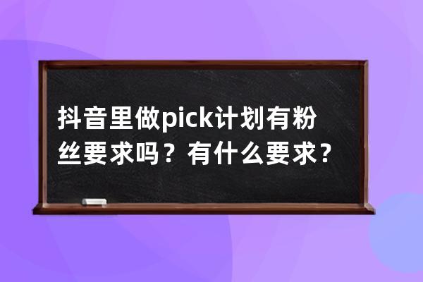 抖音里做pick計劃有粉絲要求嗎？有什么要求？ 