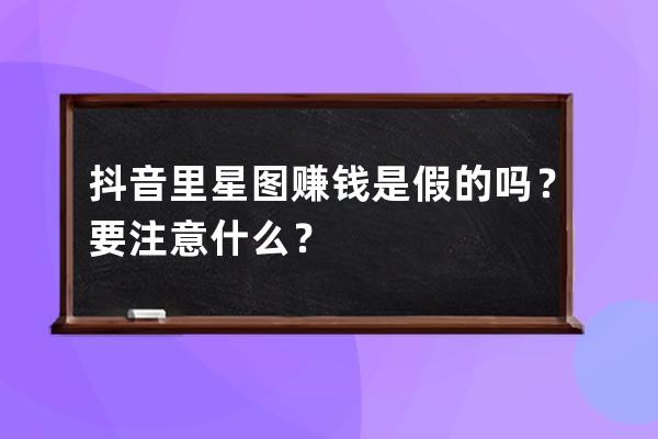 抖音里星圖賺錢是假的嗎？要注意什么？ 