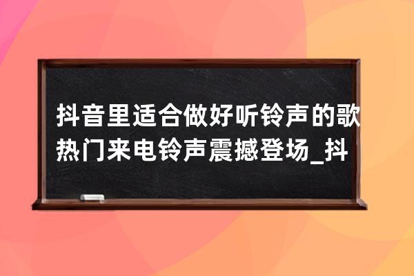 抖音里適合做好聽(tīng)鈴聲的歌 熱門來(lái)電鈴聲震撼登場(chǎng)_抖音適合做手機(jī)鈴聲的歌曲 