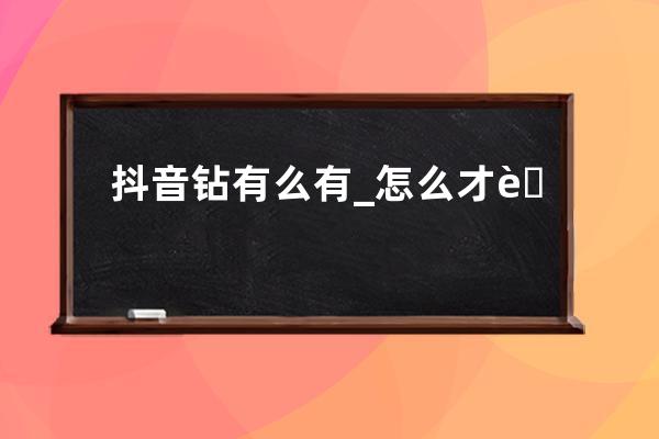 抖音鉆有么有_怎么才能得抖音鉆石 
