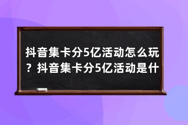 抖音集卡分5億活動(dòng)怎么玩？抖音集卡分5億活動(dòng)是什么時(shí)候？ 