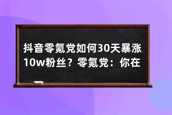 抖音零氪黨如何30天暴漲10w+粉絲？零氪黨：你在教我做事啊_抖音0粉絲賺錢 