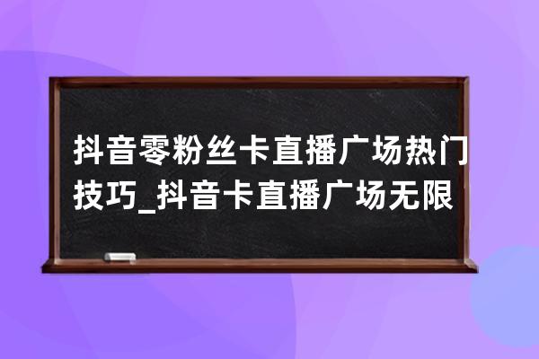 抖音零粉絲卡直播廣場熱門技巧_抖音卡直播廣場無限刷人氣app 