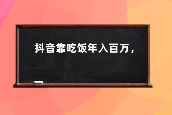 抖音靠吃飯年入百萬，“玩命式”賺錢背后的撈金法則！ 