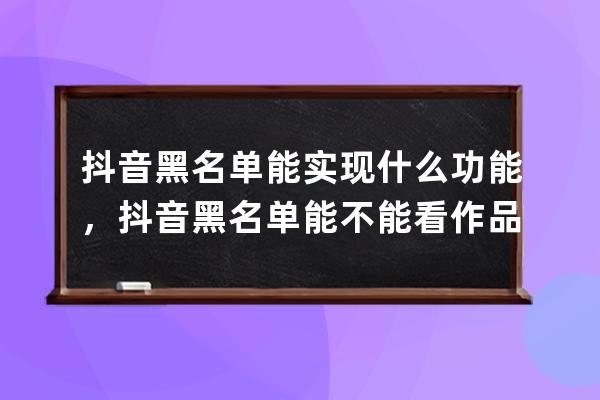 抖音黑名單能實現什么功能，抖音黑名單能不能看作品_抖音黑名單上的人我能 