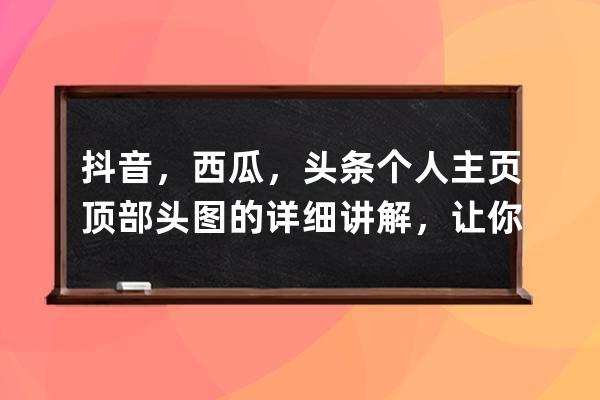 抖音，西瓜，頭條個人主頁頂部頭圖的詳細(xì)講解，讓你更加引人關(guān)注 