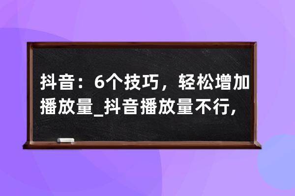 抖音：6個(gè)技巧，輕松增加播放量_抖音播放量不行,教你5招,快速提升播放 