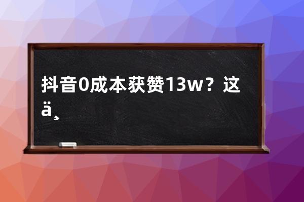 抖音0成本獲贊13w？這個(gè)漲粉技巧你也學(xué)得來(lái)！