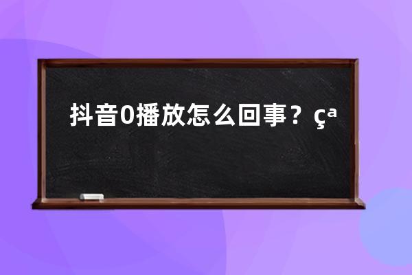 抖音0播放怎么回事？突破播放量方法是什么？ 