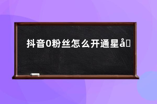 抖音0粉絲怎么開通星圖任務？怎么漲粉？ 