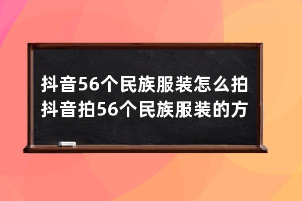 抖音56個民族服裝怎么拍?抖音拍56個民族服裝的方法步驟 