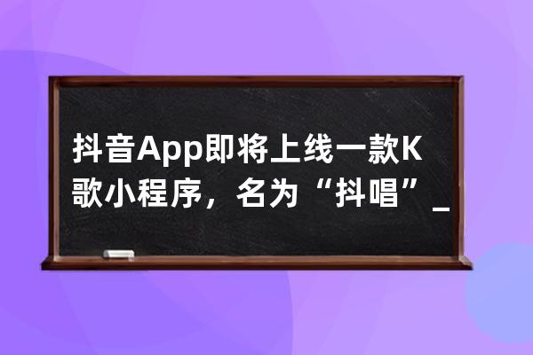 抖音App即將上線一款K歌小程序，名為“抖唱”_抖音全民k歌 