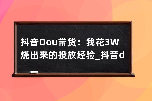 抖音Dou+帶貨：我花3W燒出來的投放經驗_抖音dou投放50元 