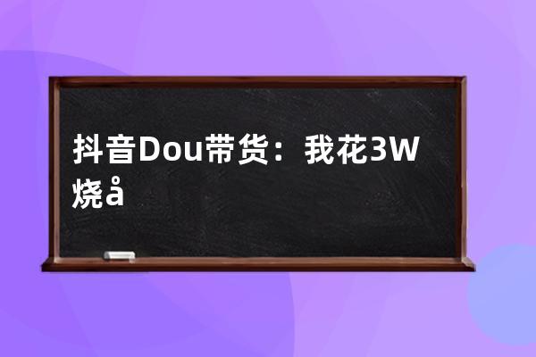 抖音Dou+帶貨：我花3W燒出來的投放經驗_抖音dou投放50元 