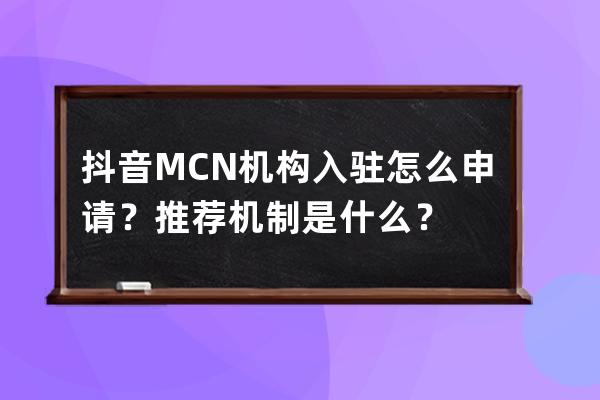 抖音MCN機構入駐怎么申請？推薦機制是什么？ 